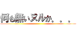 何も無いヌルか．．． ()
