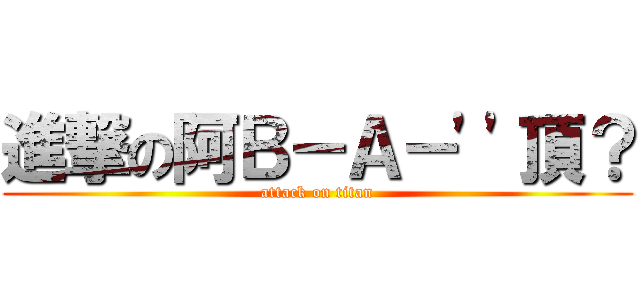 進撃の阿Ｂ－Ａ－\'\'頂？ (attack on titan)