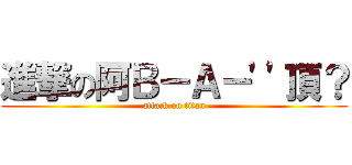 進撃の阿Ｂ－Ａ－\'\'頂？ (attack on titan)