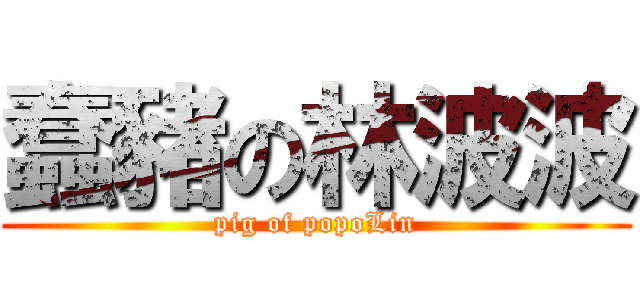 蠢豬の林波波 (pig of popoLin)