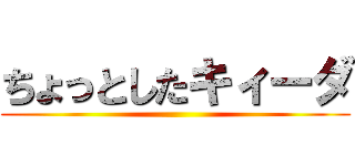 ちょっとしたキィーダ ()
