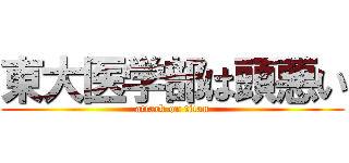 東大医学部は頭悪い (attack on titan)