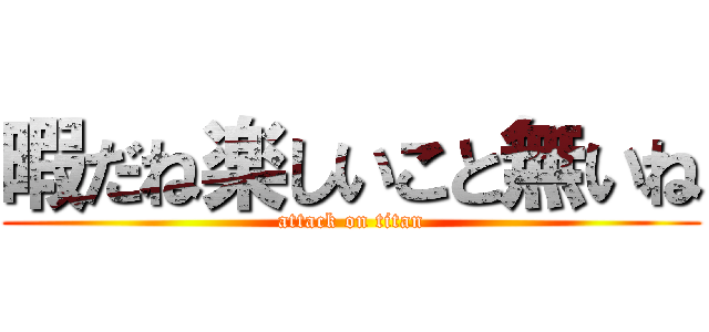 暇だね楽しいこと無いね (attack on titan)