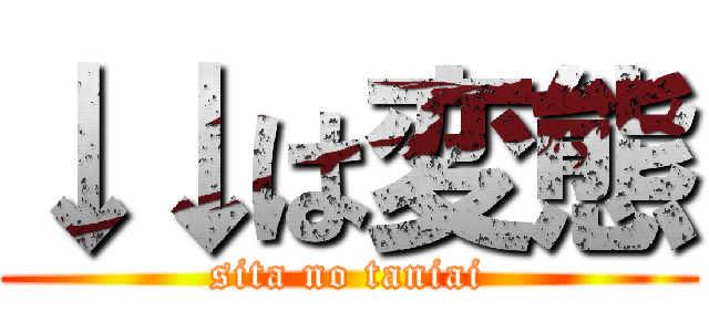 ↓↓は変態 (sita no taniai)