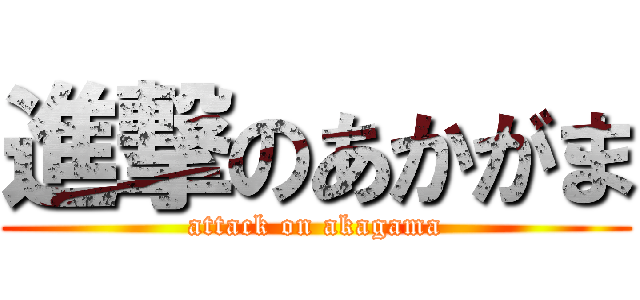 進撃のあかがま (attack on akagama)