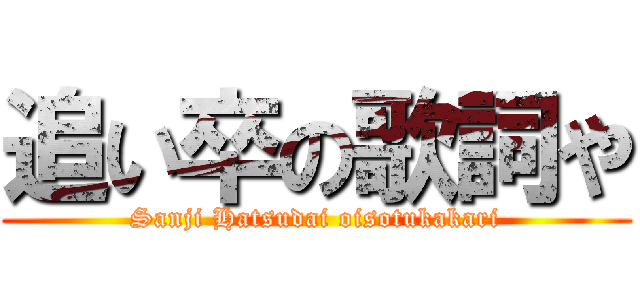 追い卒の歌詞や (Sanji Hatsudai oisotukakari)