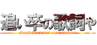 追い卒の歌詞や (Sanji Hatsudai oisotukakari)