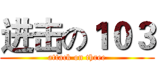 进击の１０３ (attack on three)