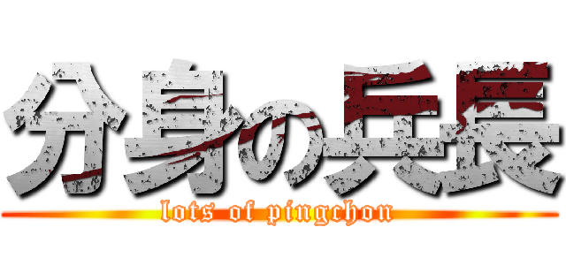 分身の兵長 (lots of pingchon)