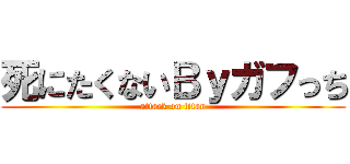 死にたくないＢｙガフっち (attack on titan)