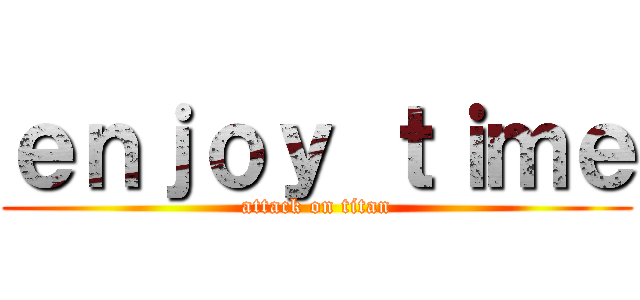 ｅｎｊｏｙ ｔｉｍｅ (attack on titan)