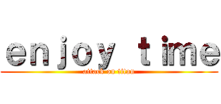 ｅｎｊｏｙ ｔｉｍｅ (attack on titan)