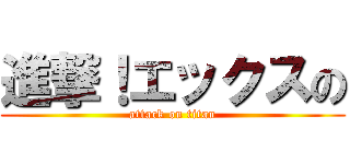 進撃！エックスの (attack on titan)