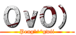 ０ｖ０） (Peng°^°gwii)