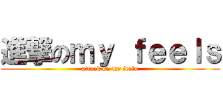 進撃のｍｙ ｆｅｅｌｓ (attack on my feels)