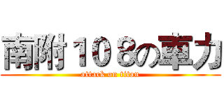 南附１０８の車力 (attack on titan)