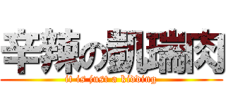 辛辣の凱瑞肉 (it is just a kidding)