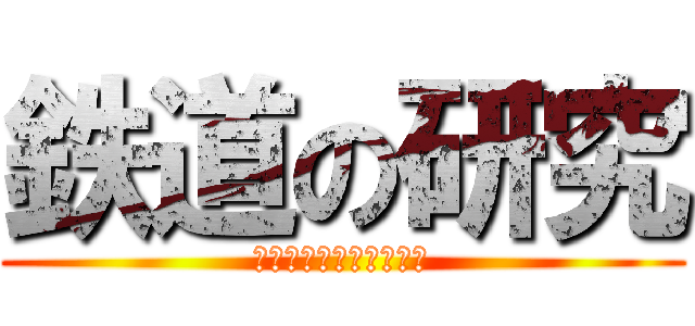 鉄道の研究 (いやただのオタクだから)