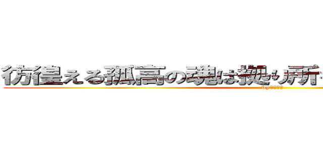 彷徨える孤高の魂は拠り所を必要としねえんだよ (byひきがや)
