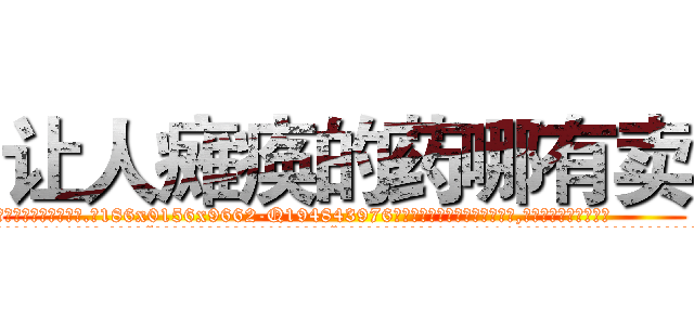 让人瘫痪的药哪有卖 (让人瘫痪的药哪有卖【电.话186x0156x9662-Q194843976林氏药业】我们做的是长期生意,靠的是老客户长期支持
参考消息网2月20日报道 韩媒称，“剩女多、离婚率高的城市，房价一定会上涨。”这是中国经济学家金岩石2016年12月参加在上海举行的房地产相关论坛时说的话。
)