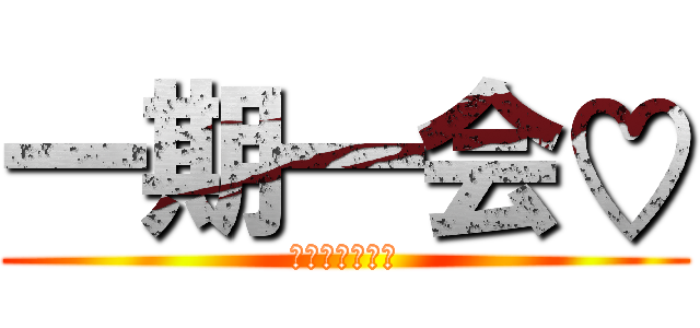 一期一会♡ (ｂｙゆうのすけ)