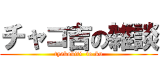 チャコ吉の雑談 (tyakokiti  to-ku)
