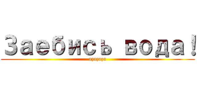 Заебись вода！ (azazaza)