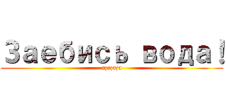 Заебись вода！ (azazaza)