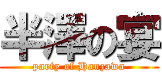 半澤の宴 (party of Hanzawa)