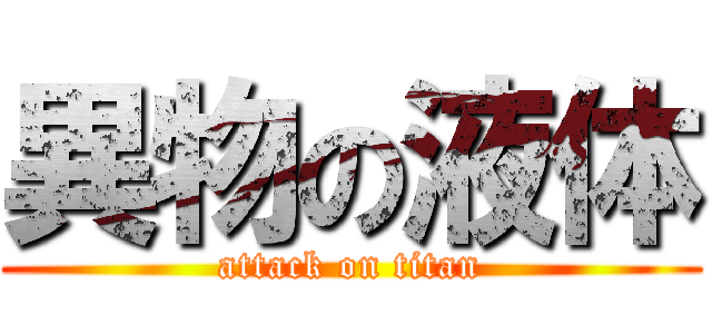 異物の液体 (attack on titan)