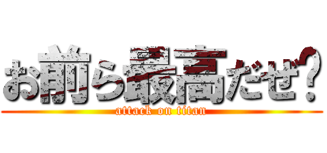 お前ら最高だぜ〜 (attack on titan)