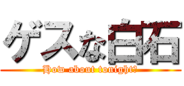 ゲスな白石 (How about tonight?)