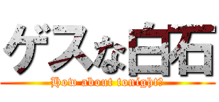 ゲスな白石 (How about tonight?)