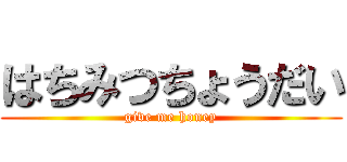 はちみつちょうだい (give me honey)