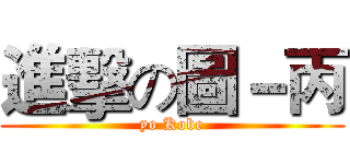 進擊の圖－丙 (yo Kobe)