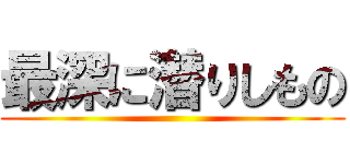 最深に潜りしもの ()