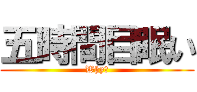 五時間目眠い (Why?)