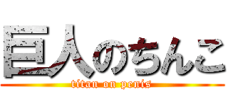 巨人のちんこ (titan on penis)