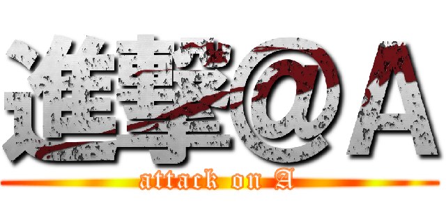 進撃＠Ａ (attack on A)