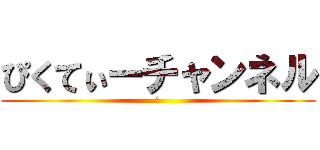 ぴくてぃーチャンネル (　)