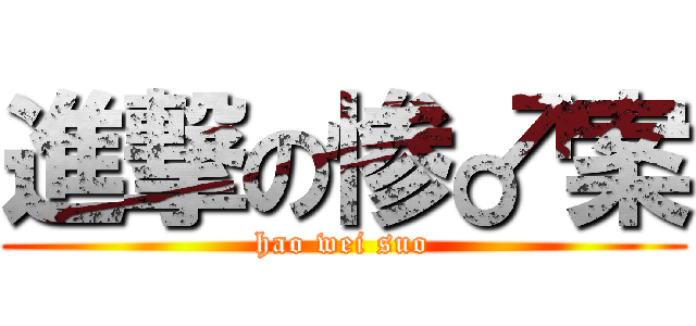 進撃の惨♂案 (hao wei suo)