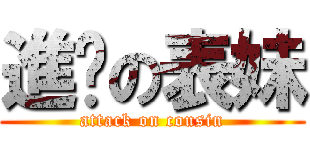 進擊の表妹 (attack on cousin)