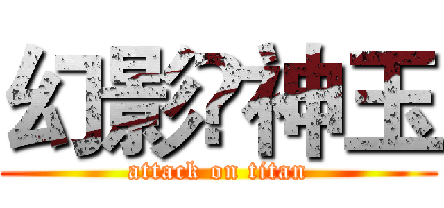 幻影₩神玉 (attack on titan)