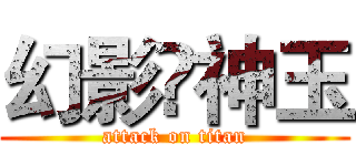幻影₩神玉 (attack on titan)