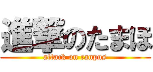 進撃のたまほ (attack on canpus)