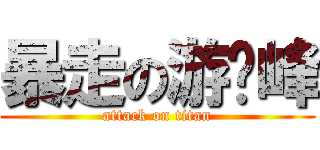 暴走の游啟峰 (attack on titan)