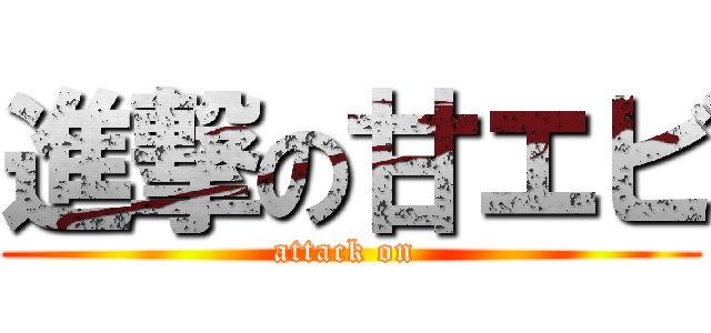 進撃の甘エビ (attack on )