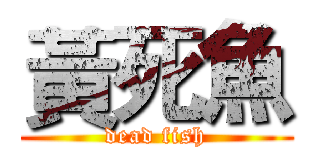 黃死魚 (dead fish)