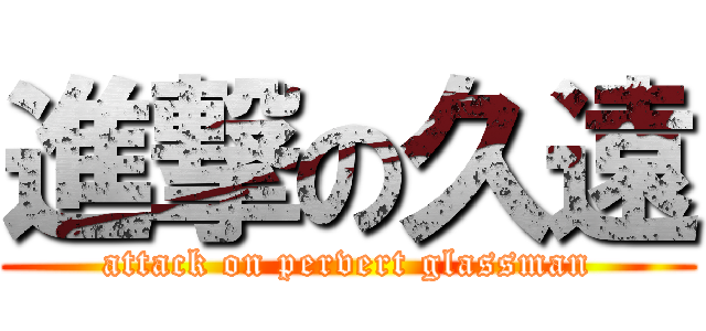 進撃の久遠 (attack on pervert glassman)