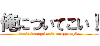 俺についてこい！ (don't warry be storong maybe)